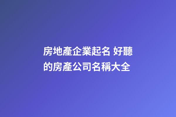 房地產企業起名 好聽的房產公司名稱大全-第1張-公司起名-玄機派